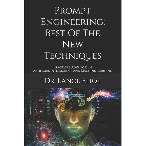 Prompt Engineering: Best Of The New Techniques: Practical Advances In Artificial Intelligence And Machine Learning