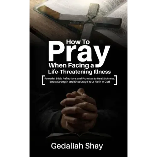 How to Pray When Facing a Life-Threatening Illness: Powerful Bible Reflections and Promises to Heal Sickness, Boost Strength and Encourage Your Faith