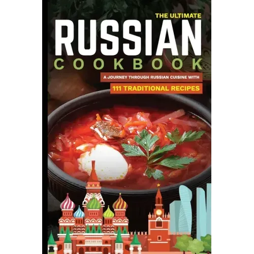 The Ultimate Russian Cookbook: A Journey Through Russian Cuisine With 111 Traditional Recipes