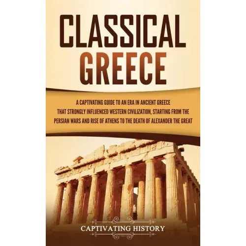 Classical Greece: A Captivating Guide to an Era in Ancient Greece That Strongly Influenced Western Civilization, Starting from the Persi