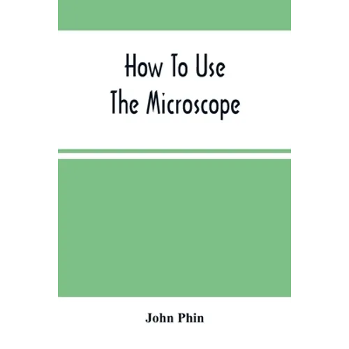 How To Use The Microscope; Being Practical Hints On The Selection And Use Of That Instrument, Intended For Beginners