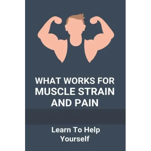 What Works For Muscle Strain And Pain: Learn To Help Yourself: Self Improvement Problems