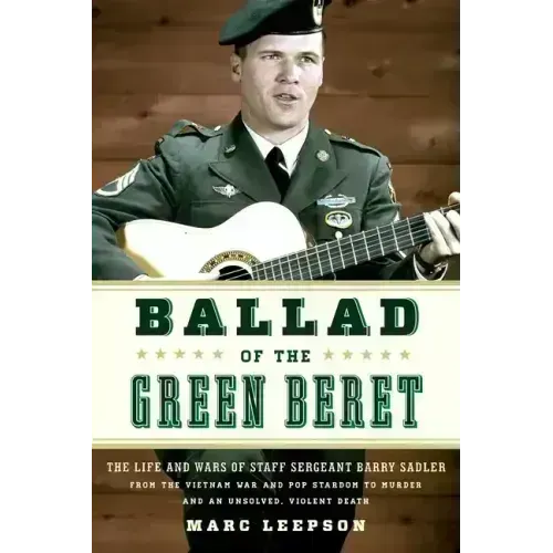 Ballad of the Green Beret: The Life and Wars of Staff Sergeant Barry Sadler from the Vietnam War and Pop Stardom to Murder and an Unsolved, Violent De