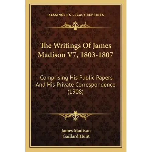 The Writings Of James Madison V7, 1803-1807: Comprising His Public Papers And His Private Correspondence (1908)