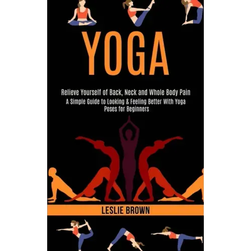 Yoga: A Simple Guide to Looking & Feeling Better With Yoga Poses for Beginners (Relieve Yourself of Back, Neck and Whole Body Pain)