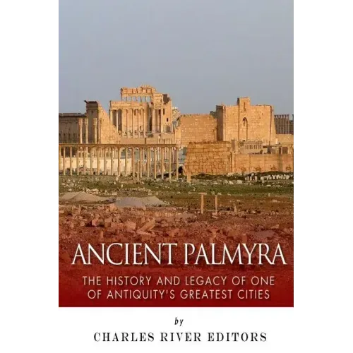 Ancient Palmyra: The History and Legacy of One of Antiquity's Greatest Cities