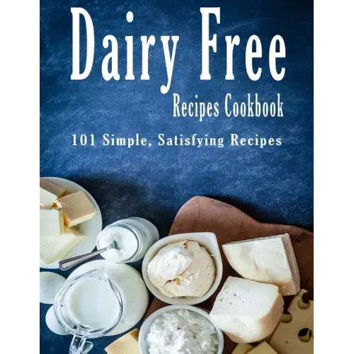 Dairy Free Recipes Cookbook: 101 Simple, Satisfying Recipes