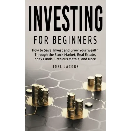 Investing For Beginners: How to Save, Invest and Grow Your Wealth Through the Stock Market, Real Estate, Index Funds, Precious Metals, and More