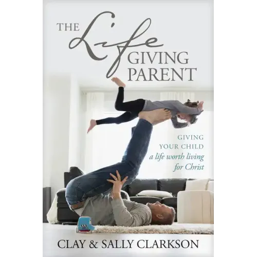 The Lifegiving Parent: Giving Your Child a Life Worth Living for Christ