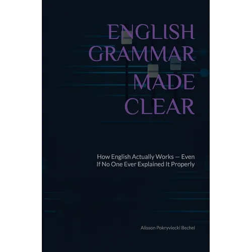 English Grammar Made Clear: How English Actually Works - Even If No One Ever Explained It Properly