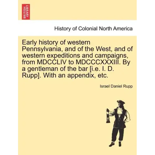 Early history of western Pennsylvania, and of the West, and of western expeditions and campaigns, from MDCCLIV to MDCCCXXXIII. By a gentleman of the b