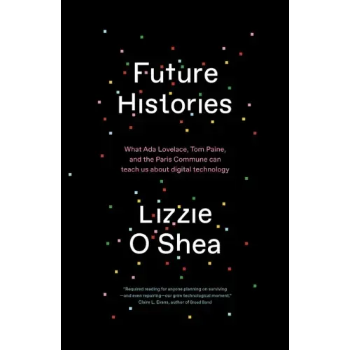 Future Histories: What ADA Lovelace, Tom Paine, and the Paris Commune Can Teach Us about Digital Technology