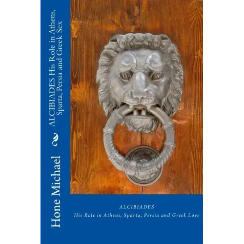 ALCIBIADES His Role in Athens, Sparta, Persia and Greek Sex