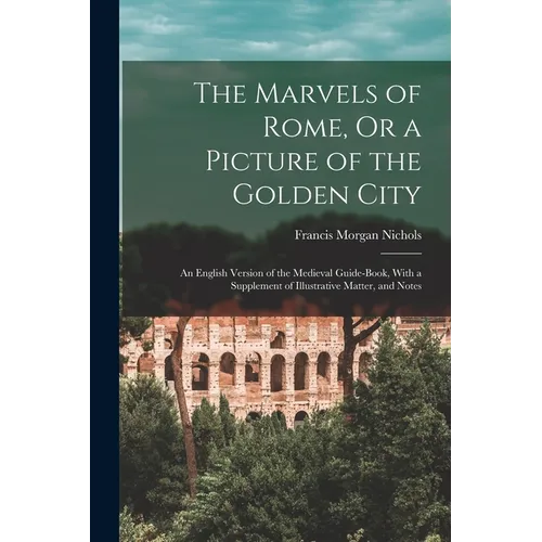 The Marvels of Rome, Or a Picture of the Golden City: An English Version of the Medieval Guide-Book, With a Supplement of Illustrative Matter, and Not