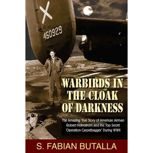 Warbirds in the Cloak of Darkness: The Amazing True Story of American Airman Robert Holmstrom and the Top Secret "Operation Carpetbagger" During WWII