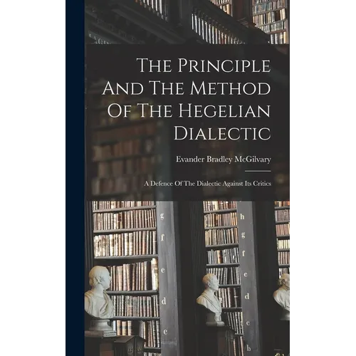 The Principle And The Method Of The Hegelian Dialectic: A Defence Of The Dialectic Against Its Critics