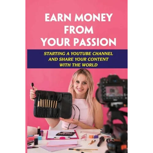 Earn Money From Your Passion: Starting A Youtube Channel And Share Your Content With The World: Youtube Account