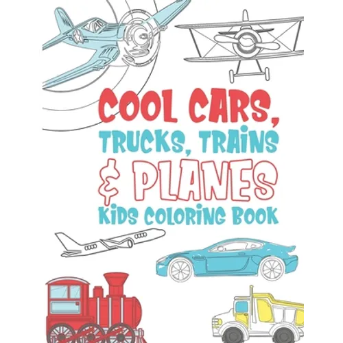 Cool Cars Trucks Trains And Planes Kids Coloring Book: For Boys, Girls And Kids That Like To Draw Pages Full Of Fun, Cool Stuff!