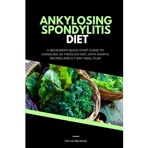 Ankylosing Spondylitis Diet: A Beginner's Quick Start Guide to Managing AS Through Diet, With Sample Recipes and a 7-Day Meal Plan