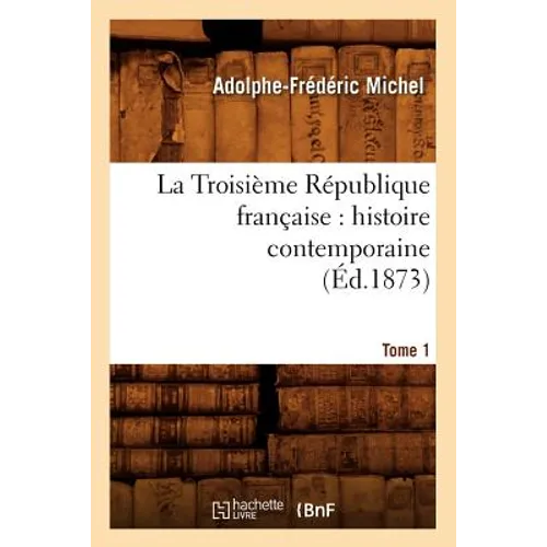 La Troisième République française: histoire contemporaine. Tome 1 (Éd.1873)