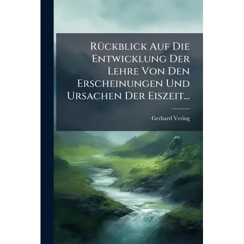 Rückblick Auf Die Entwicklung Der Lehre Von Den Erscheinungen Und Ursachen Der Eiszeit...