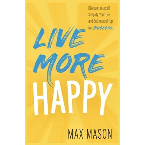 Live More Happy: Discover Yourself, Simplify Your Life And Set Yourself Up For Success