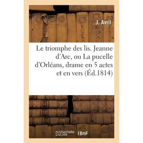 Le triomphe des lis . Jeanne d'Arc, ou La pucelle d'Orléans, drame en 5 actes et en vers,: imité de la tragédie allemande de M. Schiller