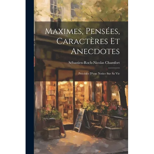 Maximes, Pensées, Caractères Et Anecdotes: Précédés D'une Notice Sur Sa Vie