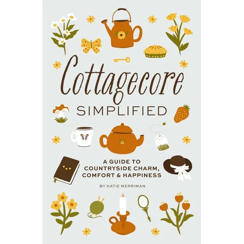 Cottagecore Simplified: A Guide to Countryside Charm, Comfort and Happiness