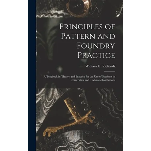 Principles of Pattern and Foundry Practice; a Textbook in Theory and Practice for the Use of Students in Universities and Technical Institutions