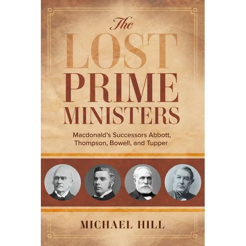 The Lost Prime Ministers: Macdonald's Successors Abbott, Thompson, Bowell, and Tupper