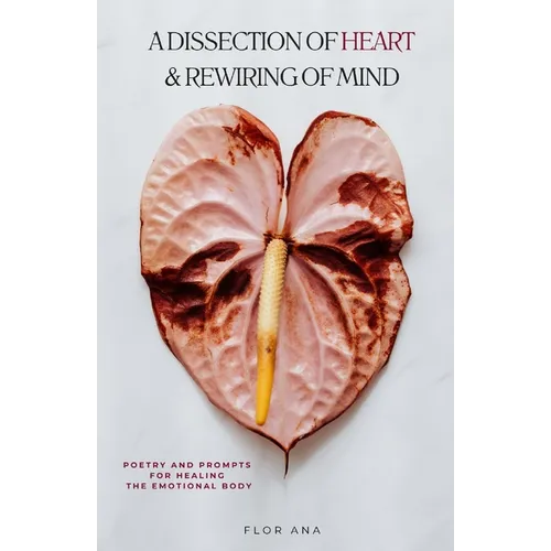 A Dissection of Heart & Rewiring of Mind: Poetry and Prompts for Healing the Emotional Body
