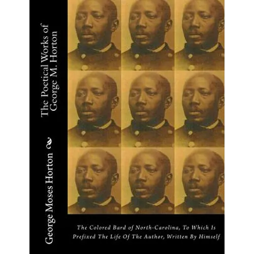 The POETICAL WORKS of GEORGE M. HORTON: The Colored Bard of North-Carolina, to which is prefixed The Life Of The Author, Written by Himself.