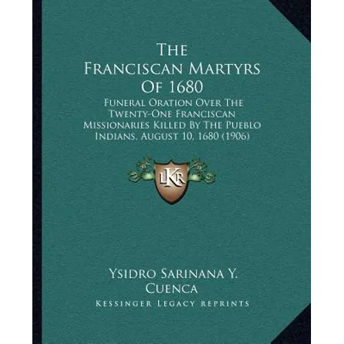 The Franciscan Martyrs Of 1680: Funeral Oration Over The Twenty-One Franciscan Missionaries Killed By The Pueblo Indians, August 10, 1680 (1906)