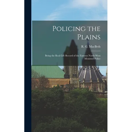 Policing the Plains: Being the Real-Life Record of the Famous North-West Mounted Police