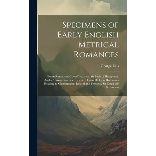 Specimens of Early English Metrical Romances: Saxon Romances: Guy of Warwick. Sir Bevis of Hamptoun. Anglo-Norman Romance: Richard Coeur De Lion. Roma