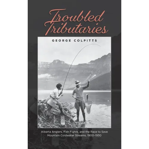 Troubled Tributaries: Alberta Anglers, Fish Fights, and the Race to Save Mountain Coldwater Streams, 1900 - 1930