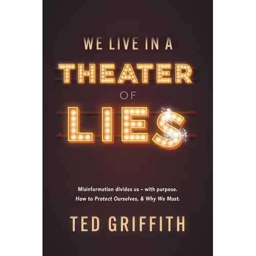 Theater of Lies: Misinformation Divides Us - With Purpose. How to Protect Ourselves, & Why We Must.