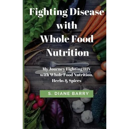 Fighting Disease with Whole Food Nutrition: My Journey Fighting HIV with Whole Food Nutrition, Herbs and Spices