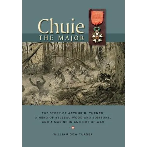 Chuie, The Major: The Story of Arthur H. Turner, a Hero at Belleau Wood and Soissons, and a Marine in and out of War