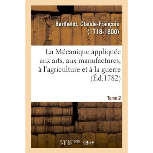 La Mécanique appliquée aux arts, aux manufactures, à l'agriculture et à la guerre. Tome 2