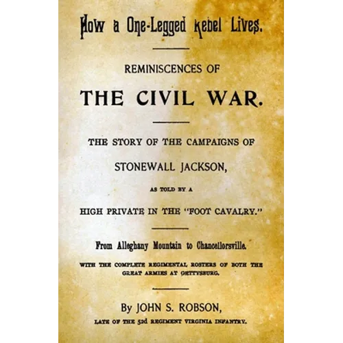 How A One-Legged Rebel Lives: Reminiscences Of The Civil War. The Story Of The Campaigns Of Stonewall Jackson As Told By A High Private In The "Foot