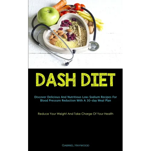Dash Diet: Discover Delicious And Nutritious Low-Sodium Recipes For Blood Pressure Reduction With A 30-day Meal Plan (Reduce Your Weight And Take Char