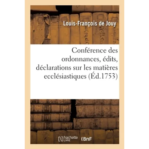 Conférence des ordonnances, édits, déclarations, lettres patentes: et arrêts de règlement sur les matières ecclésiastiques