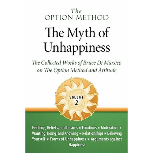 The Option Method: The Myth of Unhappiness. The Collected Works of Bruce Di Marsico on the Option Method & Attitude, Vol. 2
