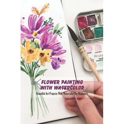 Flower Painting With Watercolor: Beautiful Art Projects With Watercolor For Beginners