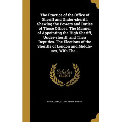 The Practice of the Office of Sheriff and Under-sheriff; Shewing the Powers and Duties of Those Offices. The Manner of Appointing the High Sheriff, Un