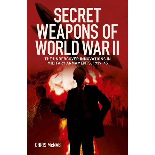 Secret Weapons of World War II: The Undercover Innovations in Military Armaments, 1939-45