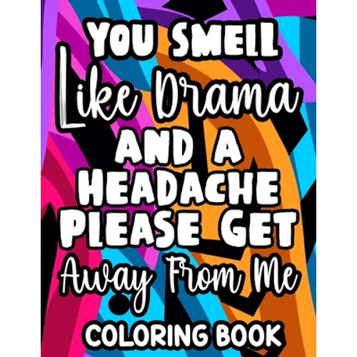 You Smell Like Drama And A Headache Please Get Away From Me Coloring Book: Relaxing Designs And Sarcastic Quotes To Color, Anti-Stress Coloring Pages