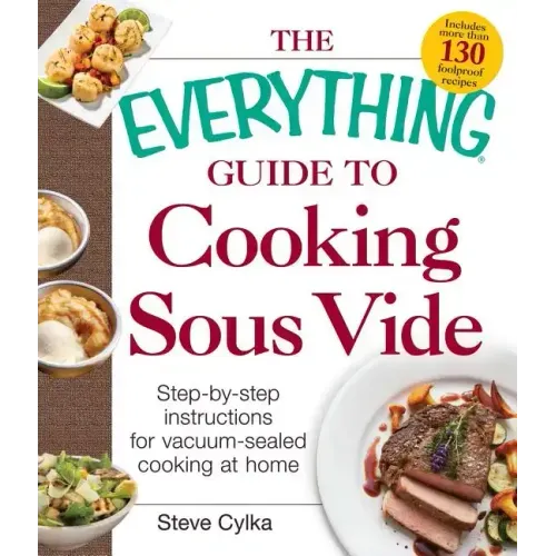 The Everything Guide to Cooking Sous Vide: Step-By-Step Instructions for Vacuum-Sealed Cooking at Home